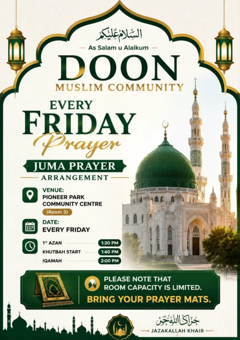 Doon Muslim Community Jumu'ah poster: Every Friday prayer. Juma prayer arrangement. Venue: Pioneer Park Community Centre, Room 3. Date: every Friday. 1st azan 1:30 PM, khutbah start 1:40 PM, iqamah 2:00 PM. Please note that room capacity is limited. Bring your prayer mats. JazakAllah khair.